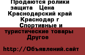 Продаются ролики, защита › Цена ­ 800 - Краснодарский край, Краснодар г. Спортивные и туристические товары » Другое   